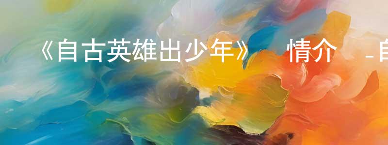 包景嶺發布《自古英雄出少年》詳情介紹_自古英雄出少年已完結在線觀看_自古英雄出少年迅雷下載_國漫